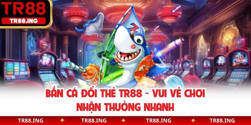 Bắn cá đổi thẻ TR88